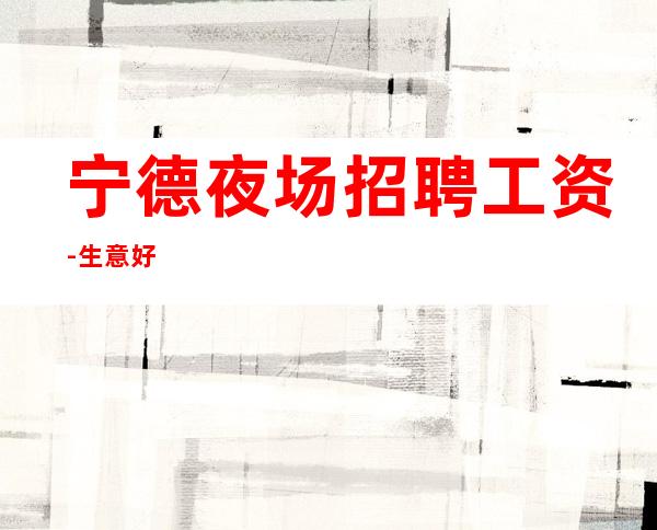 宁德夜场招聘工资-生意好