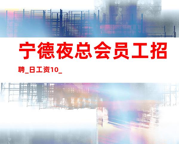 宁德夜总会员工招聘_日工资10_包路费
