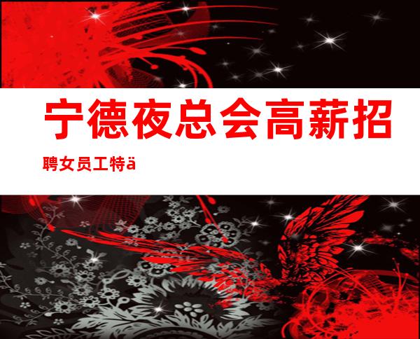 宁德夜总会高薪招聘女员工特一千起满足日常富贵生活