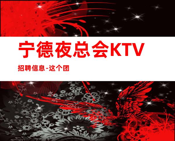 宁德夜总会KTV招聘信息-这个团队很负责_重复