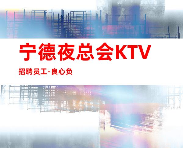 宁德夜总会KTV招聘员工-良心负责靠谱带新人无压力入职