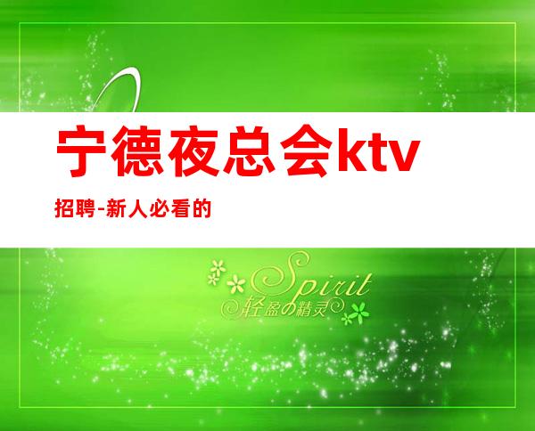 宁德夜总会ktv招聘-新人必看的夜总会信息