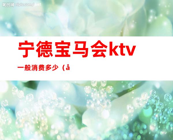 宁德宝马会ktv一般消费多少(宁德市宝马会KTV)