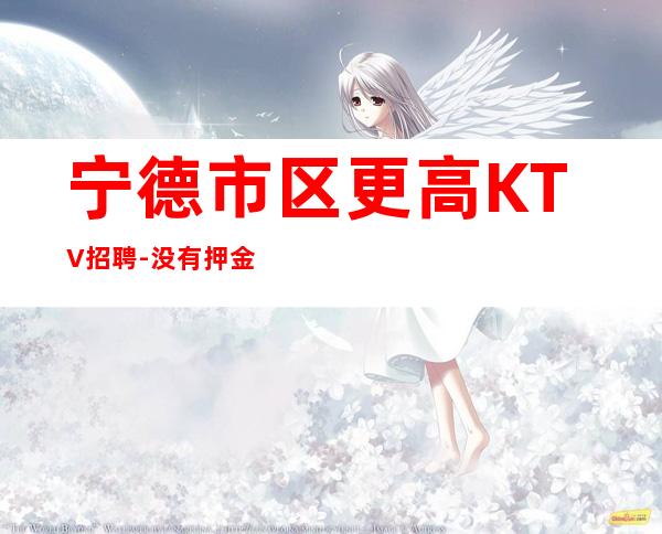 宁德市区更高KTV招聘-没有押金杂费