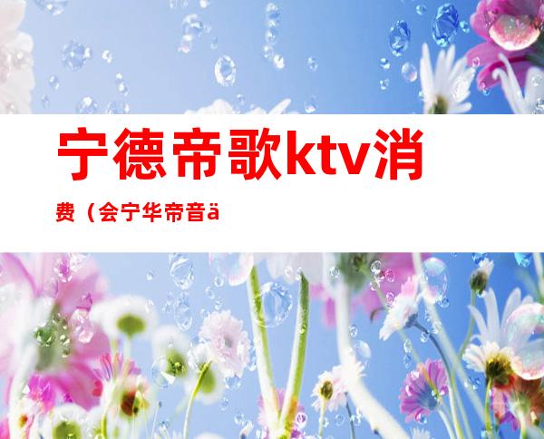 宁德帝歌ktv消费(会宁华帝音乐酒吧ktv)