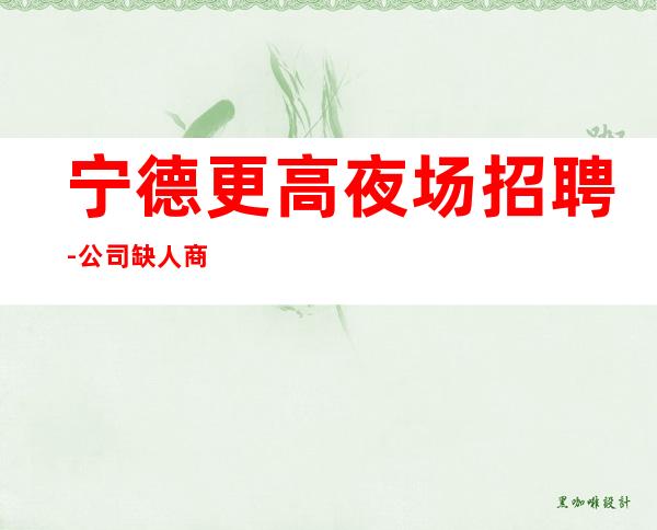 宁德更高夜场招聘-公司缺人商务夜场店内直招服务员服务员