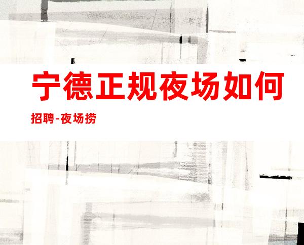 宁德正规夜场如何招聘-夜场捞金脱身只需跟我一年