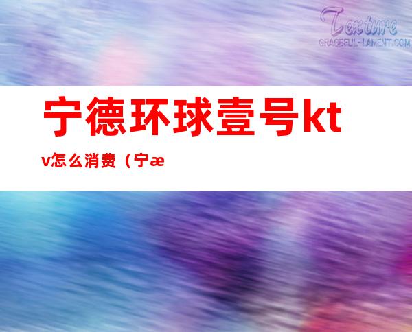 宁德环球壹号ktv怎么消费(宁海皇冠一号ktv)