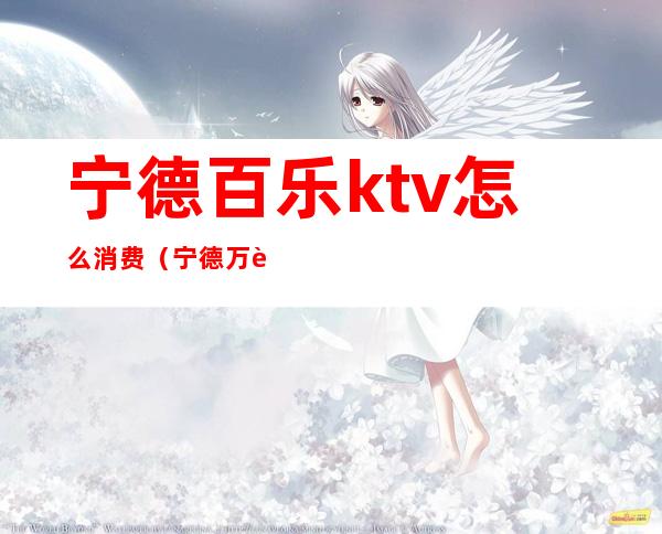 宁德百乐ktv怎么消费(宁德万达KTV)
