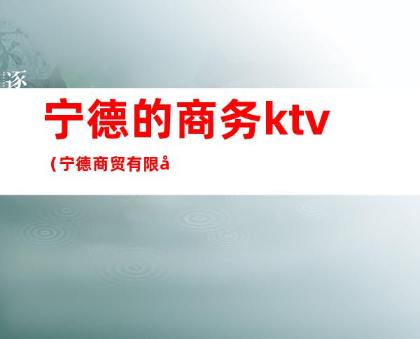 宁德的商务ktv(宁德商贸有限公司)