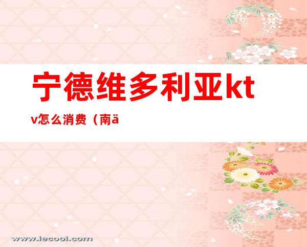 宁德维多利亚ktv怎么消费(南京维多利亚ktv)