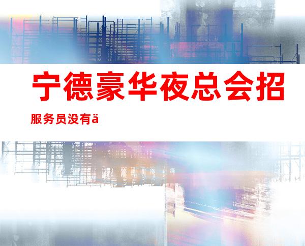 宁德豪华夜总会招服务员 没有任务的本地团队带你赚