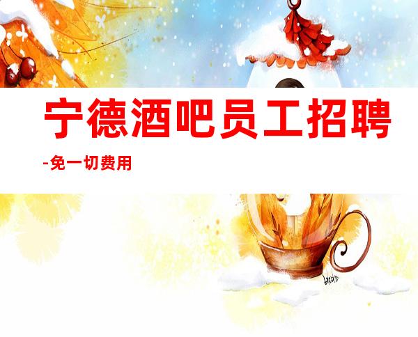 宁德酒吧员工招聘-免一切费用