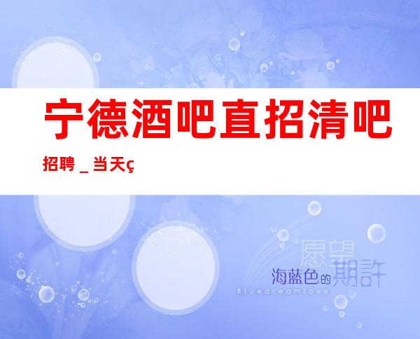 宁德酒吧直招清吧招聘_当天现金结清
