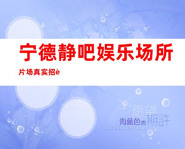 宁德静吧娱乐场所片场真实招聘-想赚缺的现在找我