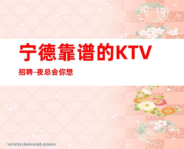 宁德靠谱的KTV招聘-夜总会你想好了吗?