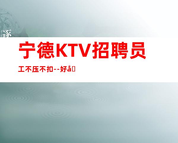 宁德KTV招聘员工不压不扣--好团队好起点