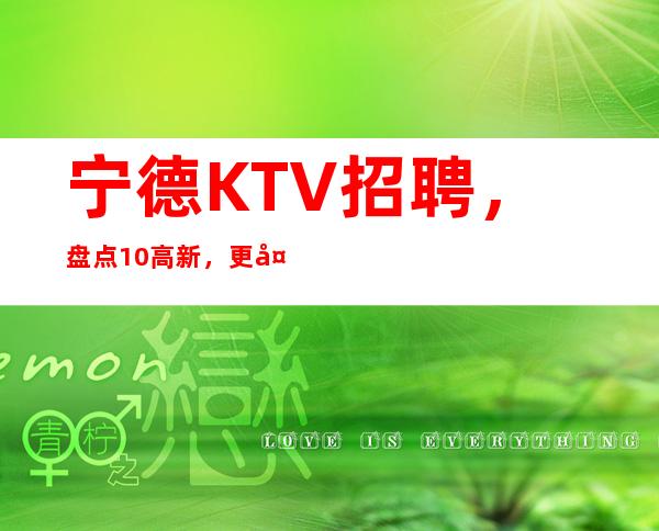 宁德KTV招聘，盘点10/高新，更多待遇欢迎详情