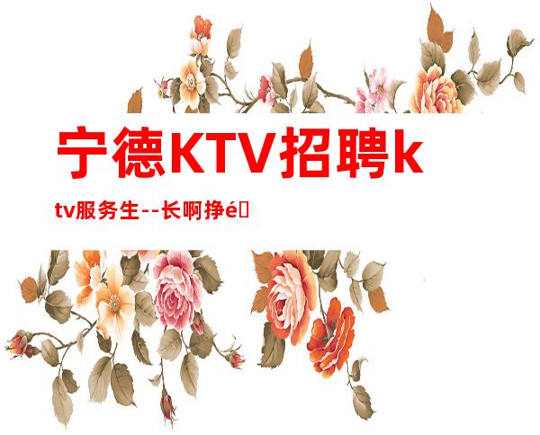 宁德KTV招聘ktv服务生--长啊挣钱靠智商