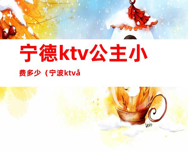 宁德ktv公主小费多少(宁波ktv公主小费多少)