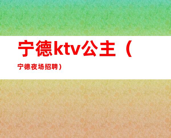 宁德ktv公主(宁德夜场招聘)
