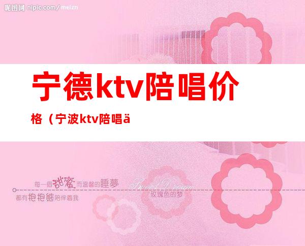 宁德ktv陪唱价格（宁波ktv陪唱价格）