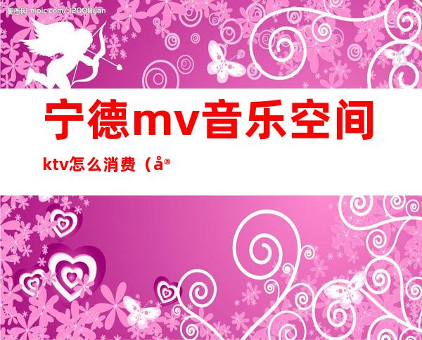 宁德mv音乐空间ktv怎么消费(宁德有什么ktv)