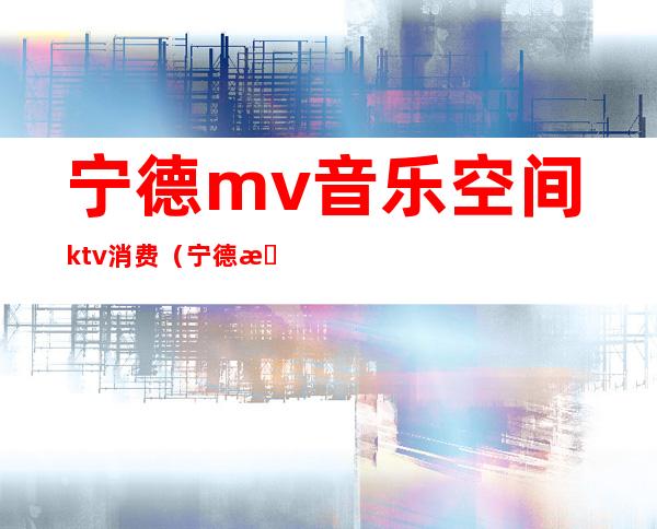 宁德mv音乐空间ktv消费(宁德有哪些KTV)