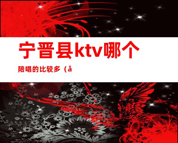 宁晋县ktv哪个陪唱的比较多(宁晋新开的KTV)