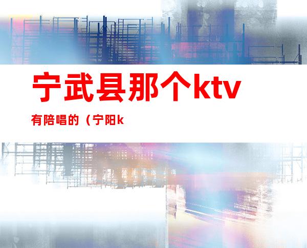 宁武县那个ktv有陪唱的(宁阳ktv陪唱)