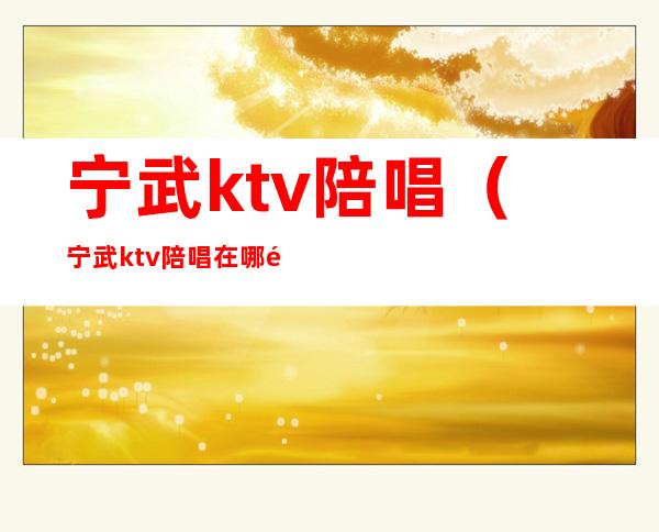 宁武ktv陪唱(宁武ktv陪唱在哪里)