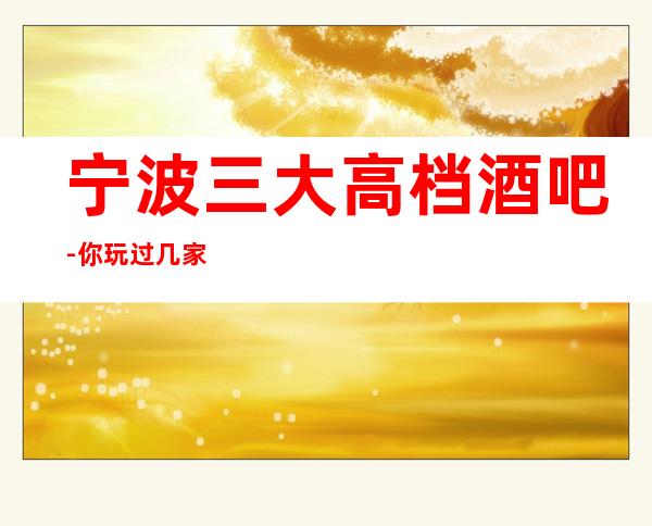 宁波三大高档酒吧-你玩过几家-如何预定酒吧包厢