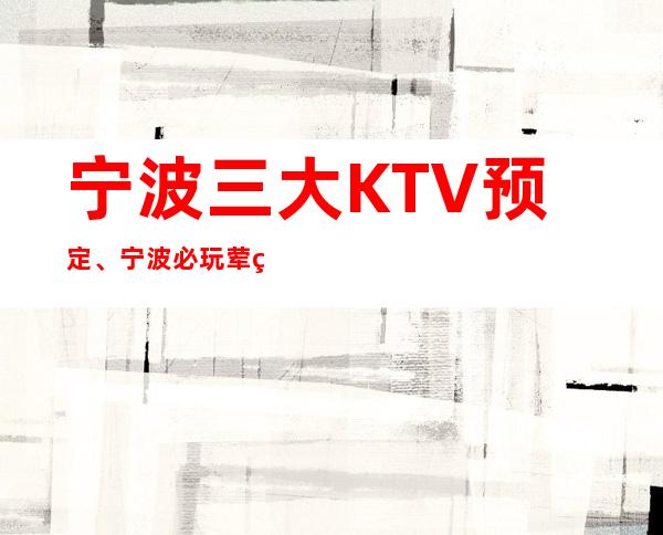 宁波三大KTV预定、宁波必玩荤的KTV有哪些。