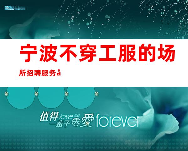 宁波不穿工服的场所招聘服务员-规矩很少工作自由