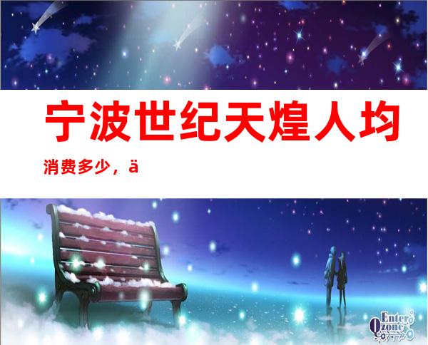 宁波世纪天煌人均消费多少，世纪天煌有没有畅饮活动？