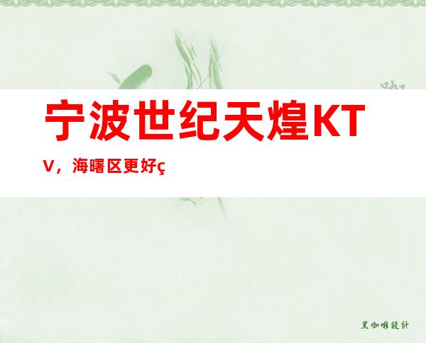 宁波世纪天煌KTV，海曙区更好玩的高档商务KTV。