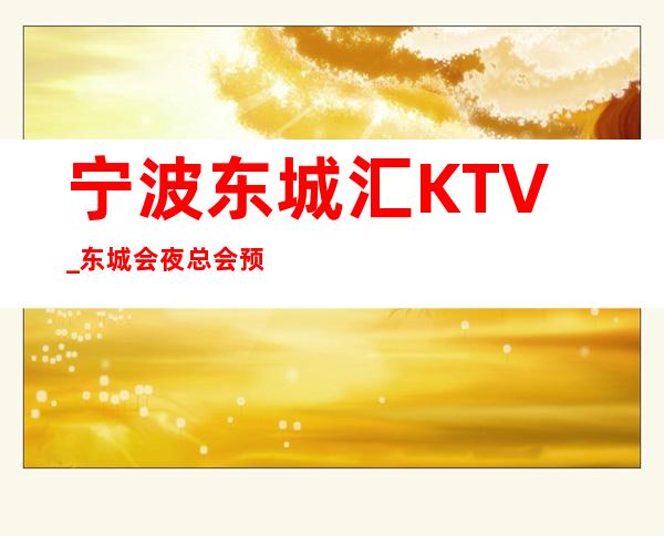 宁波东城汇KTV_东城会夜总会预订_宁波夜总会中更高场!