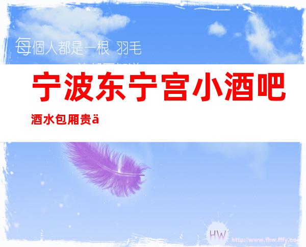 宁波东宁宫小酒吧酒水包厢贵不贵，公主怎么消费。