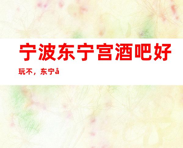 宁波东宁宫酒吧好玩不，东宁宫酒吧公主多少。