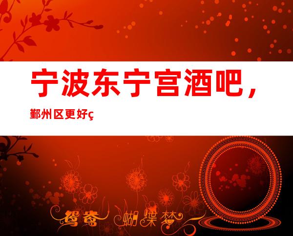 宁波东宁宫酒吧，鄞州区更好玩的高档小酒吧。