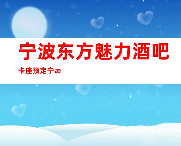 宁波东方魅力酒吧卡座预定宁波酒吧攻略消费详情