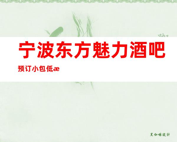 宁波东方魅力酒吧预订小包低消多少，酒吧地址位于哪里
