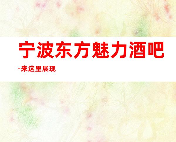 宁波东方魅力酒吧-来这里展现你的魅力,证明你的实力