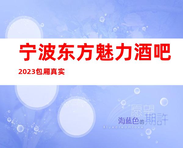 宁波东方魅力酒吧2023包厢真实报价_重复