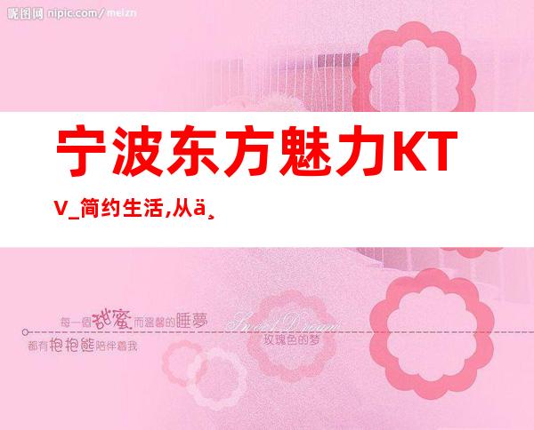 宁波东方魅力KTV_简约生活,从不简单,时尚品味！