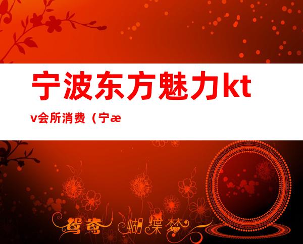 宁波东方魅力ktv会所消费(宁波魅力国际娱乐会所)