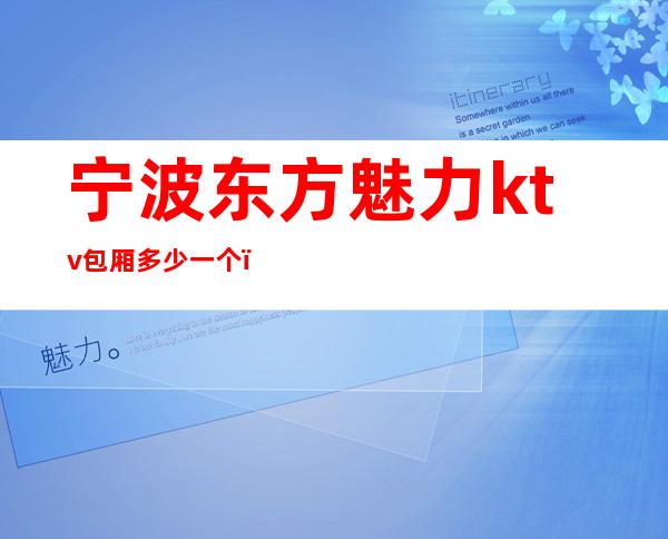 宁波东方魅力ktv包厢多少一个，宁波东方魅力夜总会