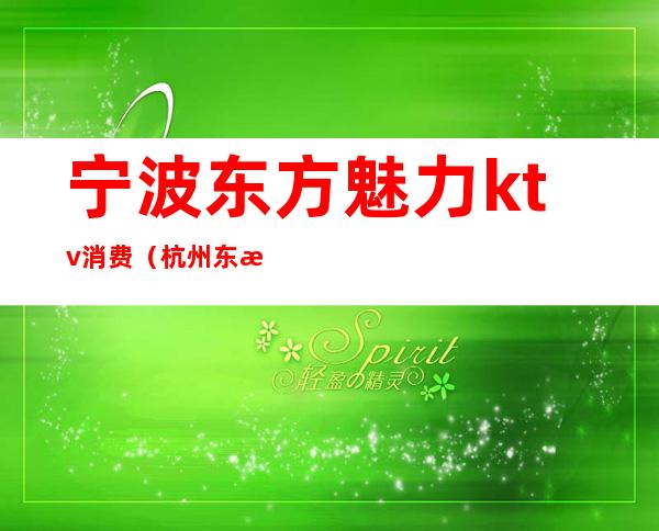 宁波东方魅力ktv消费(杭州东方魅力ktv消费水平)