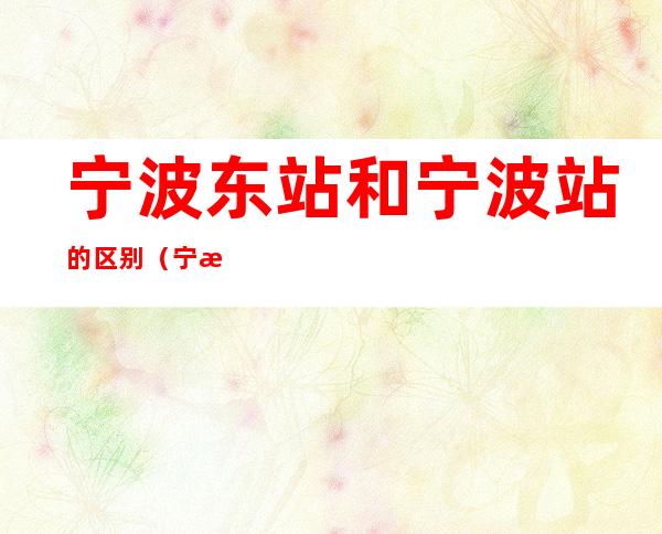 宁波东站和宁波站的区别（宁波东站和宁波站有什么区别）