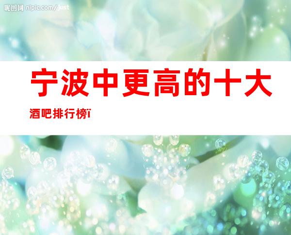 宁波中更高的十大酒吧排行榜,你知道哪几家是?